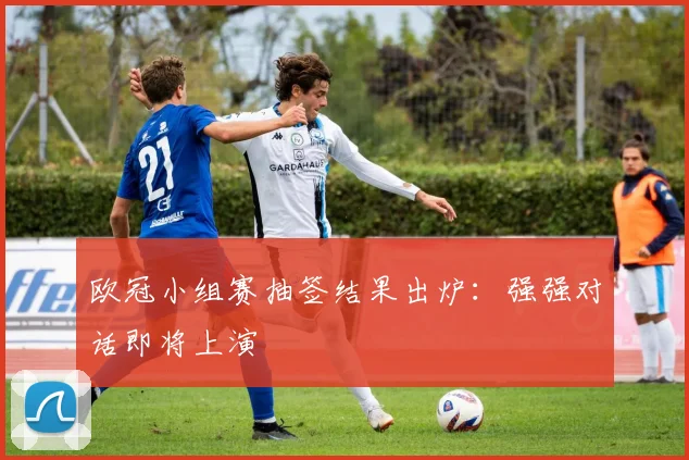 欧冠小组赛抽签结果出炉:强强对话即将上演