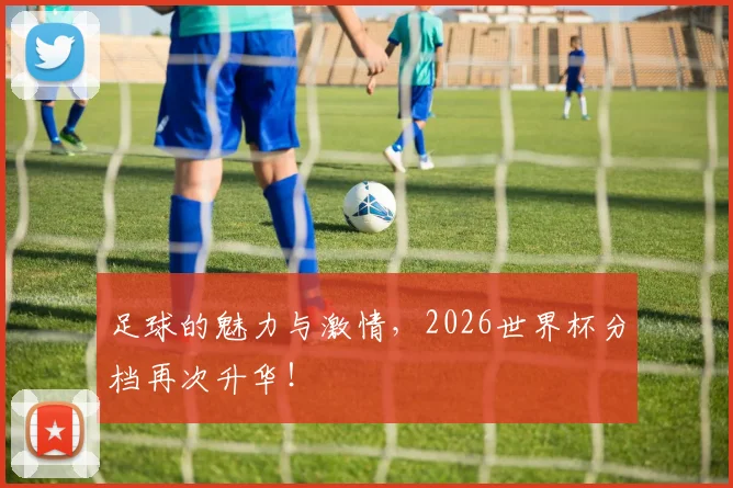 足球的魅力与激情，2026世界杯分档再次升华！