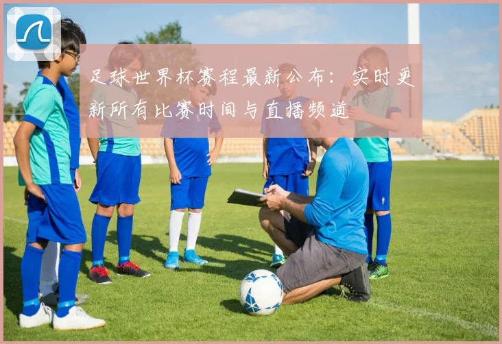 足球世界杯赛程最新公布：实时更新所有比赛时间与直播频道