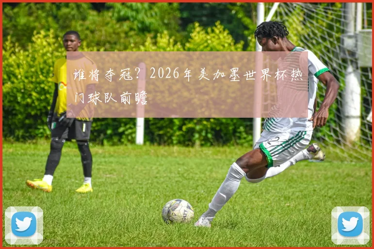 谁将夺冠？2026年美加墨世界杯热门球队前瞻