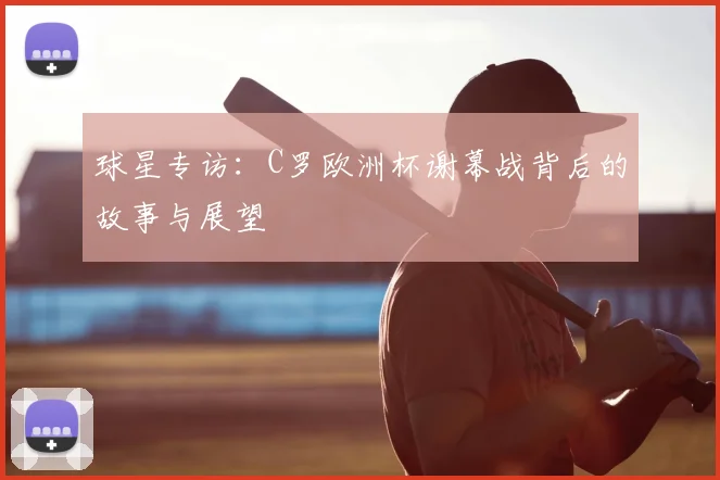 球星专访：C罗欧洲杯谢幕战背后的故事与展望