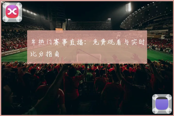 年热门赛事直播:免费观看与实时比分指南