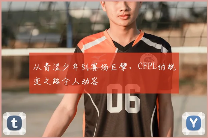 从青涩少年到赛场巨擘，CFPL的蜕变之路令人动容