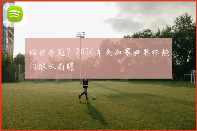 谁将夺冠？2026年美加墨世界杯热门球队前瞻