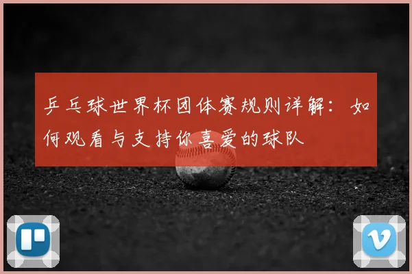 乒乓球世界杯团体赛规则详解：如何观看与支持你喜爱的球队