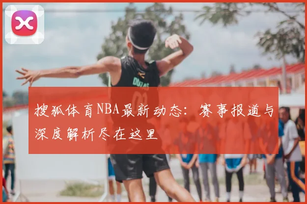 搜狐体育NBA最新动态:赛事报道与深度解析尽在这里