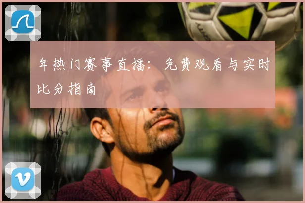 年热门赛事直播:免费观看与实时比分指南